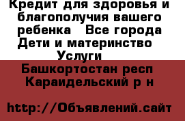 Кредит для здоровья и благополучия вашего ребенка - Все города Дети и материнство » Услуги   . Башкортостан респ.,Караидельский р-н